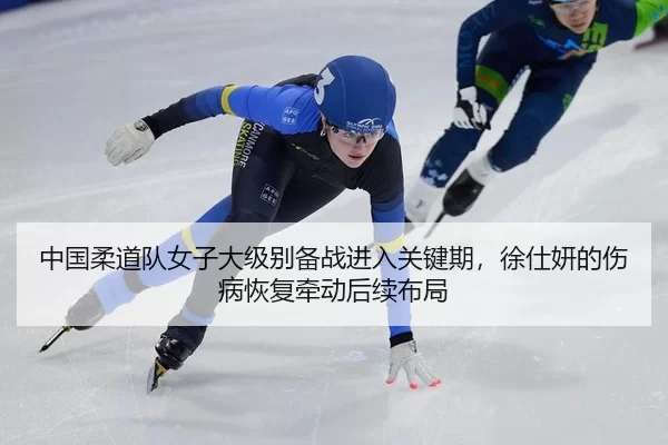 中国柔道队女子大级别备战进入关键期，徐仕妍的伤病恢复牵动后续布局
