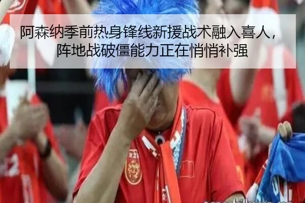 阿森纳季前热身锋线新援战术融入喜人，阵地战破僵能力正在悄悄补强